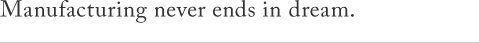 Manufacturing never ends in dream.